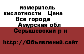 измеритель    кислотности › Цена ­ 380 - Все города  »    . Амурская обл.,Серышевский р-н